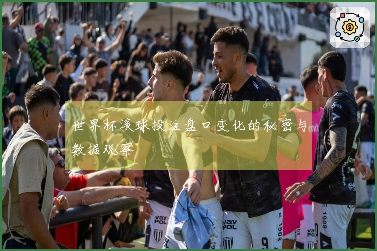 世界杯滚球投注盘口变化的秘密与数据观察