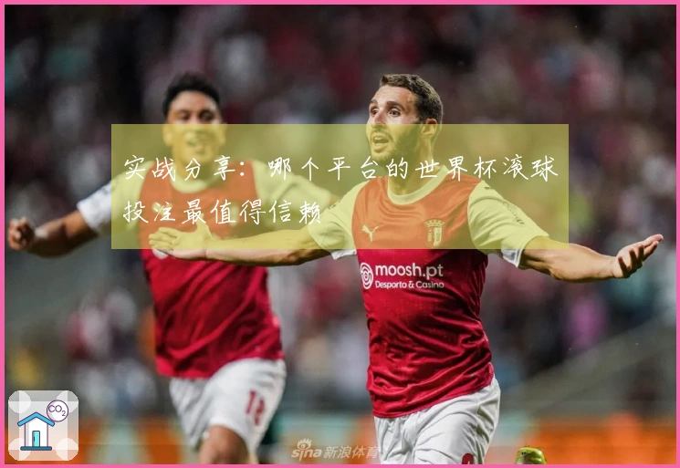 实战分享：哪个平台的世界杯滚球投注最值得信赖