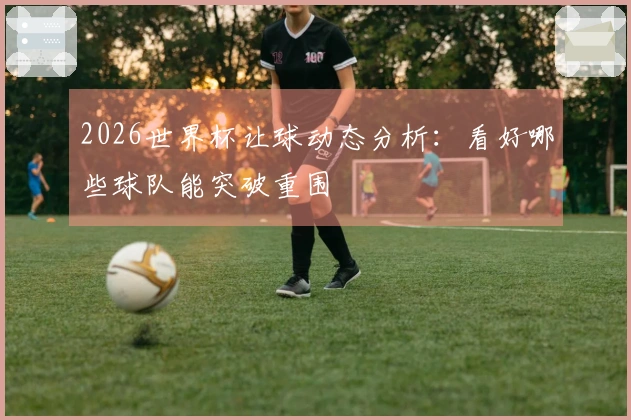 2026世界杯让球动态分析：看好哪些球队能突破重围