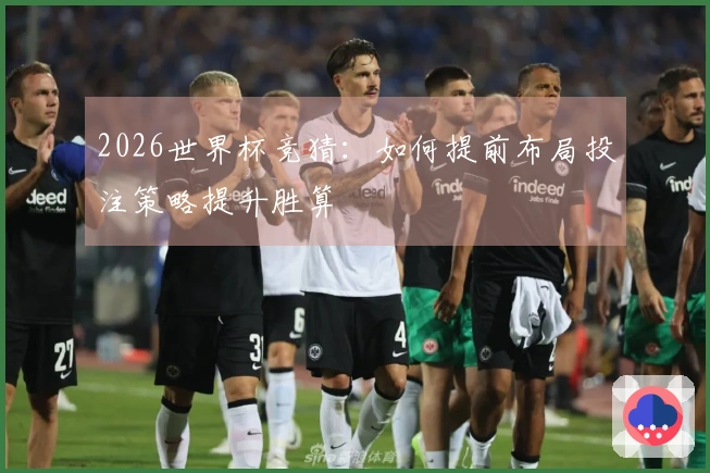 2026世界杯竞猜：如何提前布局投注策略提升胜算