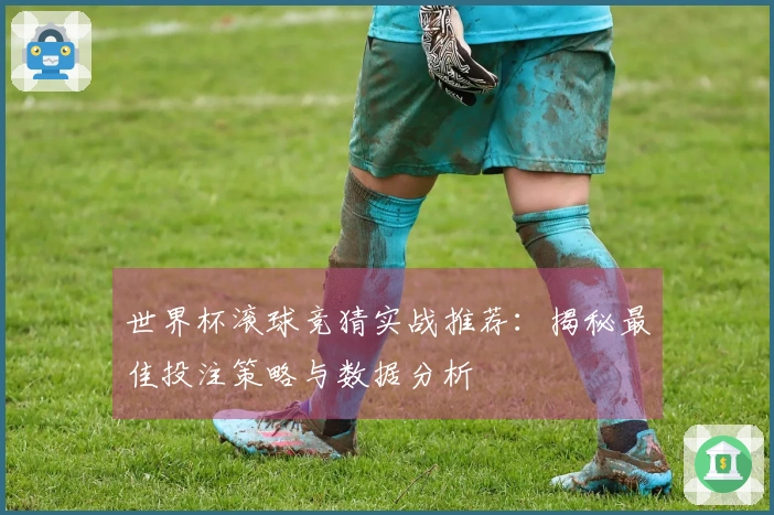 世界杯滚球竞猜实战推荐：揭秘最佳投注策略与数据分析