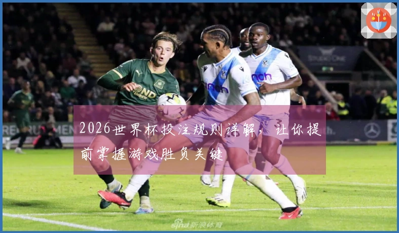 2026世界杯投注规则详解，让你提前掌握游戏胜负关键