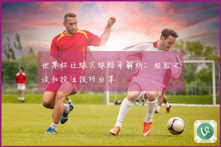 世界杯让球买球赔率解析：经验之谈和投注技巧分享