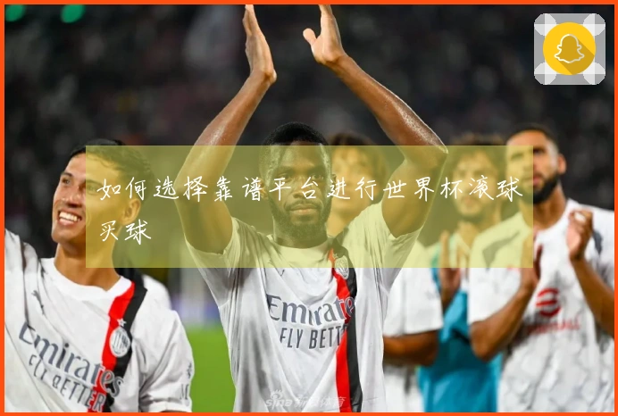 如何选择靠谱平台进行世界杯滚球买球