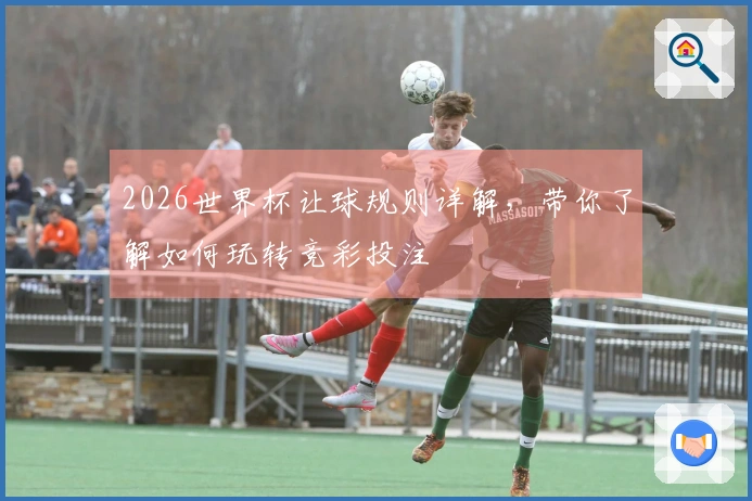 2026世界杯让球规则详解，带你了解如何玩转竞彩投注