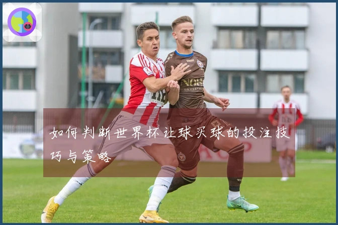 如何判断世界杯让球买球的投注技巧与策略