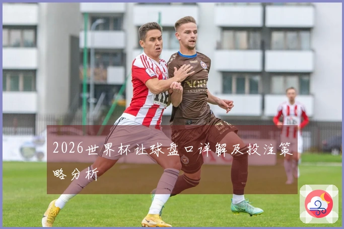2026世界杯让球盘口详解及投注策略分析