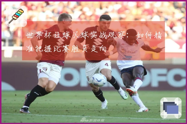 世界杯让球买球实战观察：如何精准把握比赛胜负走向