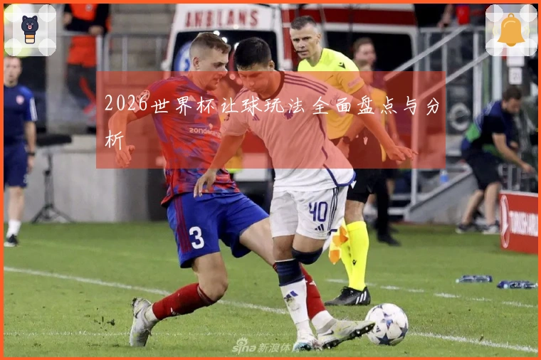 2026世界杯让球玩法全面盘点与分析