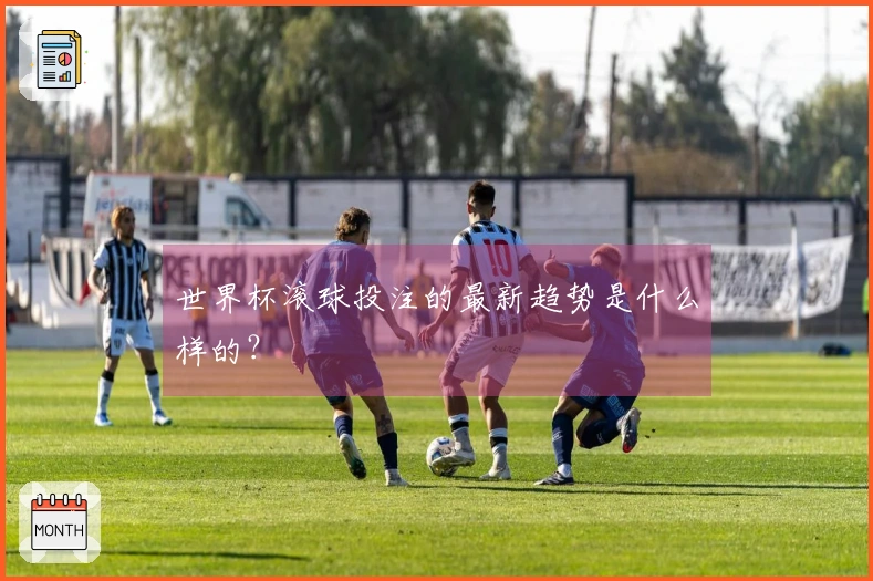世界杯滚球投注的最新趋势是什么样的？
