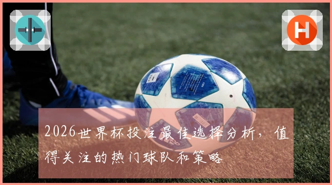2026世界杯投注最佳选择分析，值得关注的热门球队和策略