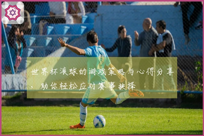世界杯滚球的游戏策略与心得分享，助你轻松应对赛事抉择