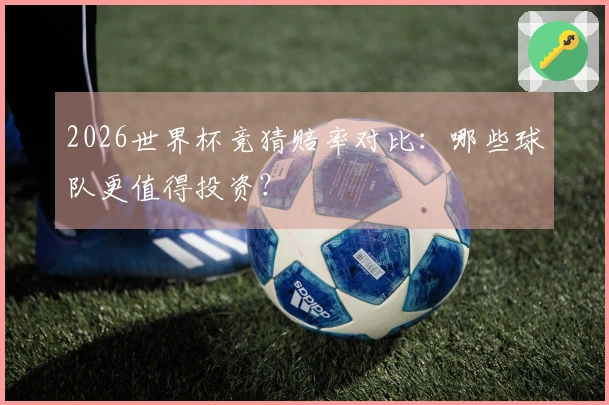 2026世界杯竞猜赔率对比：哪些球队更值得投资？