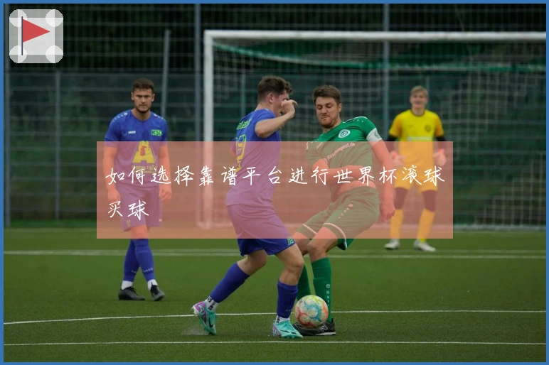 如何选择靠谱平台进行世界杯滚球买球