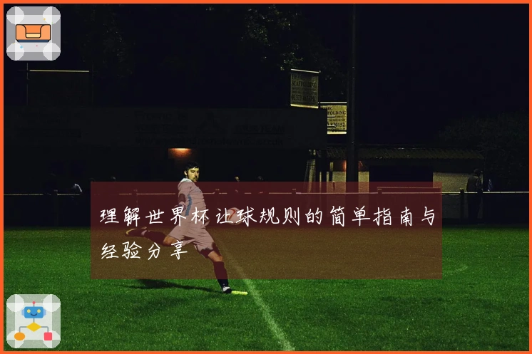 理解世界杯让球规则的简单指南与经验分享